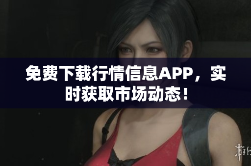 免费下载行情信息APP，实时获取市场动态！