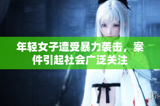 年轻女子遭受暴力袭击，案件引起社会广泛关注