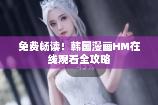 免费畅读！韩国漫画HM在线观看全攻略