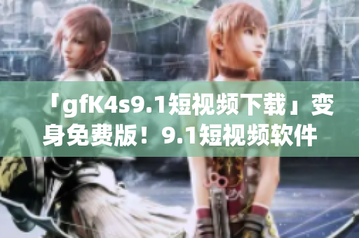 「gfK4s9.1短视频下载」变身免费版！9.1短视频软件安装指南