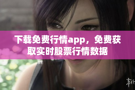 下载免费行情app，免费获取实时股票行情数据