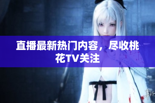 直播最新热门内容，尽收桃花TV关注
