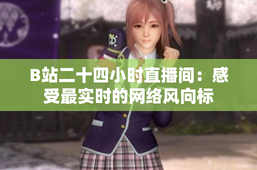 B站二十四小时直播间：感受最实时的网络风向标
