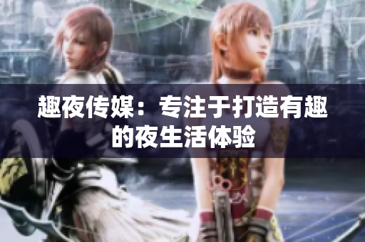 趣夜传媒：专注于打造有趣的夜生活体验