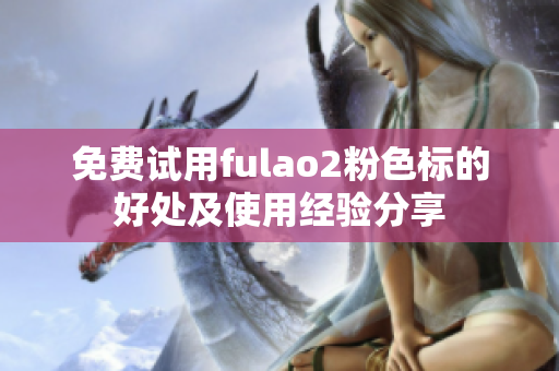 免费试用fulao2粉色标的好处及使用经验分享