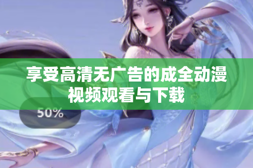 享受高清无广告的成全动漫视频观看与下载