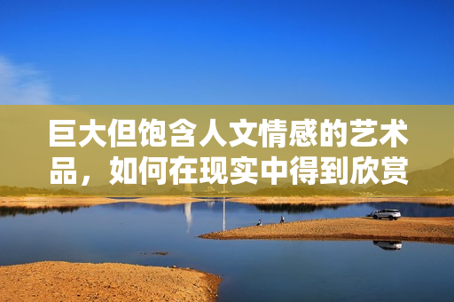 巨大但饱含人文情感的艺术品，如何在现实中得到欣赏？