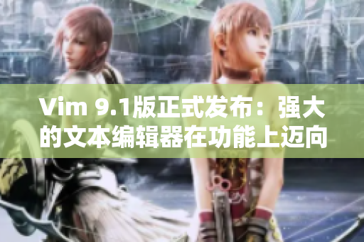 Vim 9.1版正式发布：强大的文本编辑器在功能上迈向新高度！