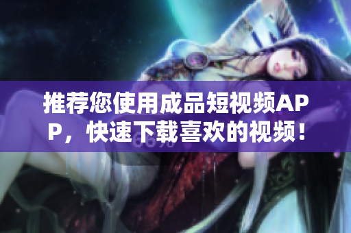 推荐您使用成品短视频APP，快速下载喜欢的视频！