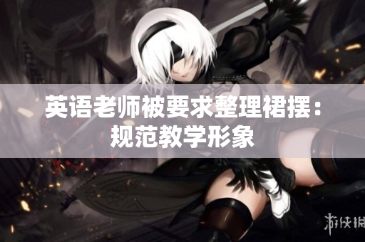 英语老师被要求整理裙摆：规范教学形象