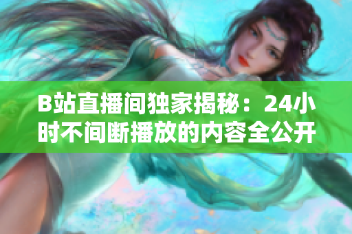 B站直播间独家揭秘：24小时不间断播放的内容全公开