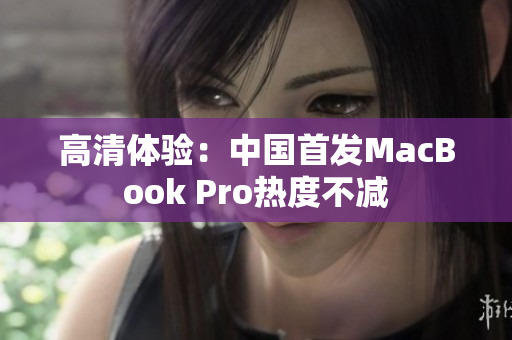 高清体验：中国首发MacBook Pro热度不减