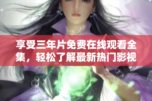 享受三年片免费在线观看全集，轻松了解最新热门影视资讯！