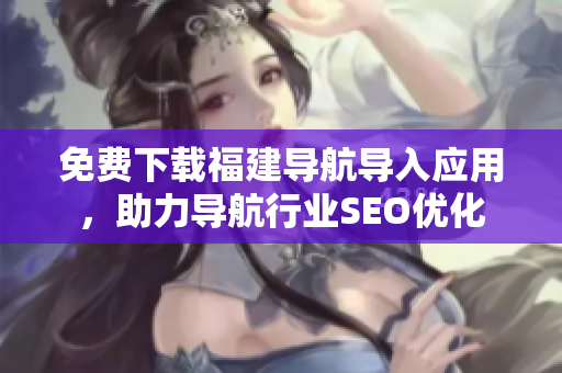 免费下载福建导航导入应用，助力导航行业SEO优化