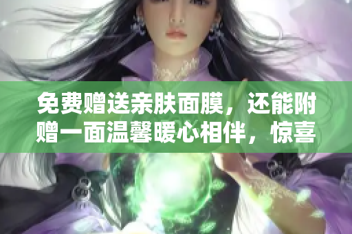 免费赠送亲肤面膜，还能附赠一面温馨暖心相伴，惊喜加倍！