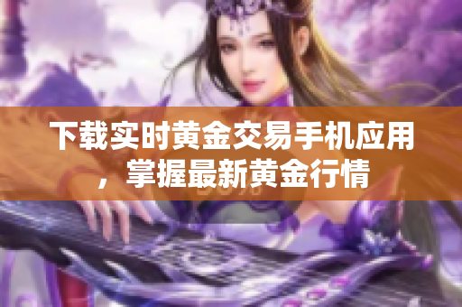 下载实时黄金交易手机应用，掌握最新黄金行情