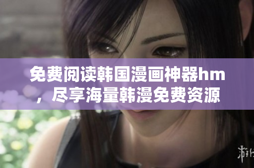 免费阅读韩国漫画神器hm，尽享海量韩漫免费资源