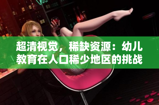 超清视觉，稀缺资源：幼儿教育在人口稀少地区的挑战