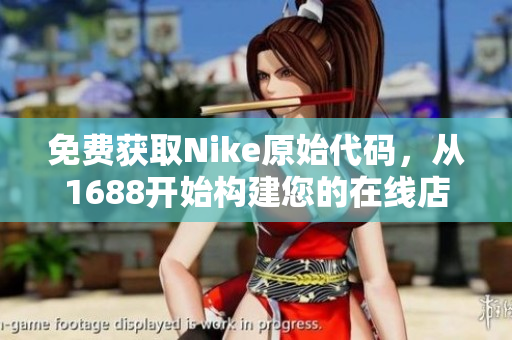 免费获取Nike原始代码，从1688开始构建您的在线店铺