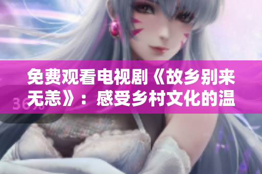 免费观看电视剧《故乡别来无恙》：感受乡村文化的温情故事