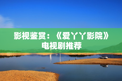 影视鉴赏：《爱丫丫影院》电视剧推荐