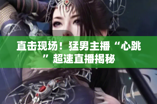 直击现场！猛男主播“心跳”超速直播揭秘
