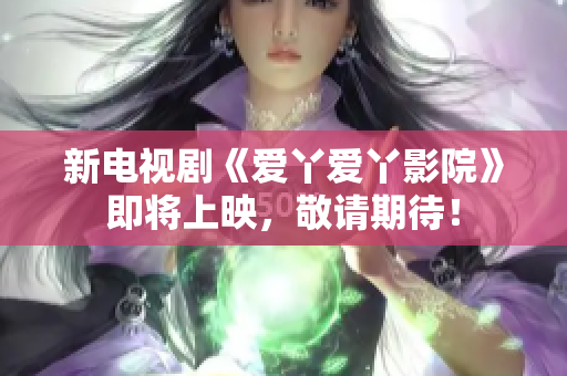 新电视剧《爱丫爱丫影院》即将上映，敬请期待！