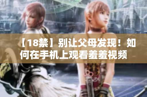 【18禁】别让父母发现！如何在手机上观看羞羞视频