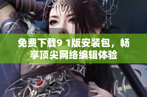 免费下载9 1版安装包，畅享顶尖网络编辑体验