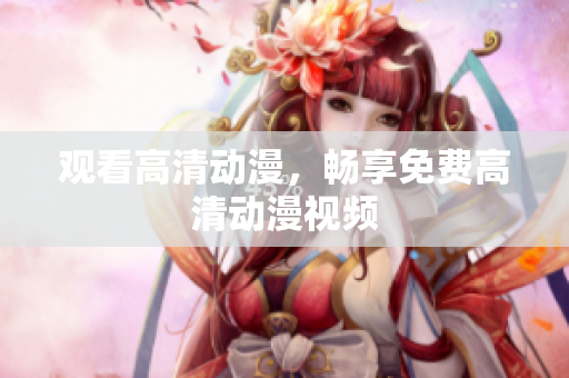 观看高清动漫，畅享免费高清动漫视频