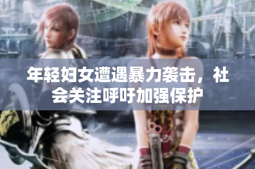 年轻妇女遭遇暴力袭击，社会关注呼吁加强保护