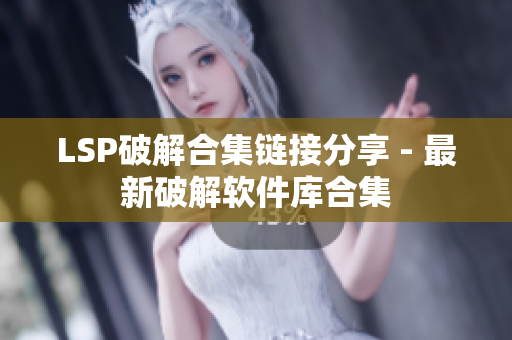 LSP破解合集链接分享 - 最新破解软件库合集