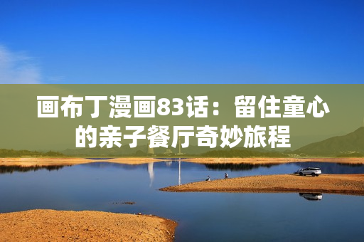 画布丁漫画83话：留住童心的亲子餐厅奇妙旅程