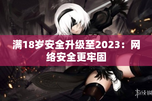 满18岁安全升级至2023：网络安全更牢固