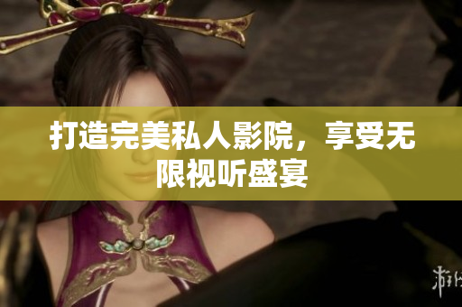 打造完美私人影院，享受无限视听盛宴