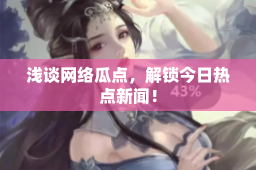 浅谈网络瓜点，解锁今日热点新闻！