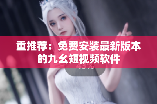 重推荐：免费安装最新版本的九幺短视频软件