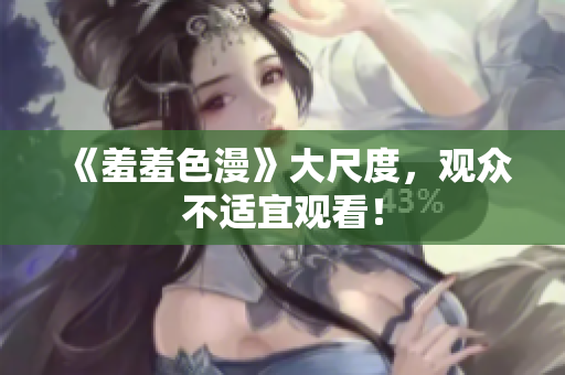 《羞羞色漫》大尺度，观众不适宜观看！
