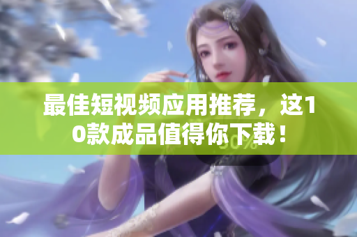 最佳短视频应用推荐，这10款成品值得你下载！