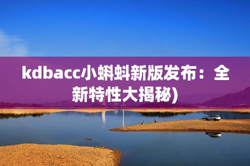 kdbacc小蝌蚪新版发布：全新特性大揭秘)