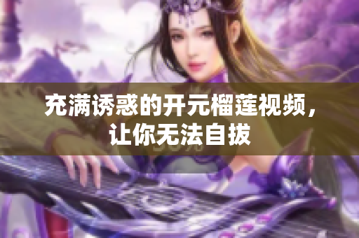 充满诱惑的开元榴莲视频，让你无法自拔