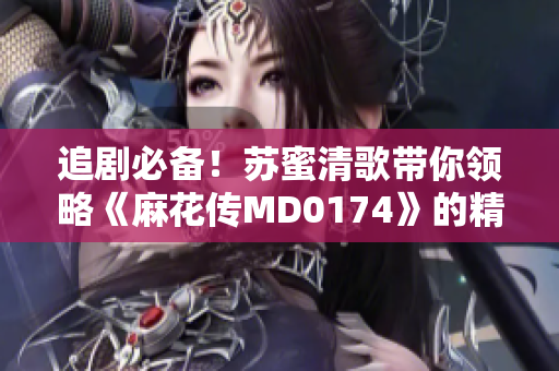 追剧必备！苏蜜清歌带你领略《麻花传MD0174》的精彩