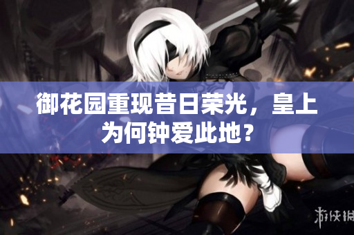 御花园重现昔日荣光，皇上为何钟爱此地？