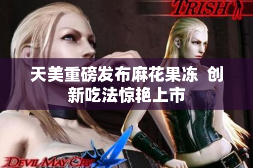 天美重磅发布麻花果冻  创新吃法惊艳上市