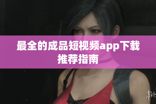 最全的成品短视频app下载推荐指南