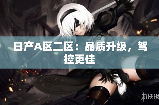 日产A区二区：品质升级，驾控更佳