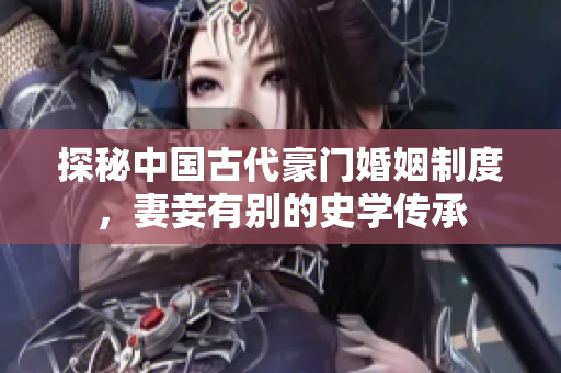探秘中国古代豪门婚姻制度，妻妾有别的史学传承