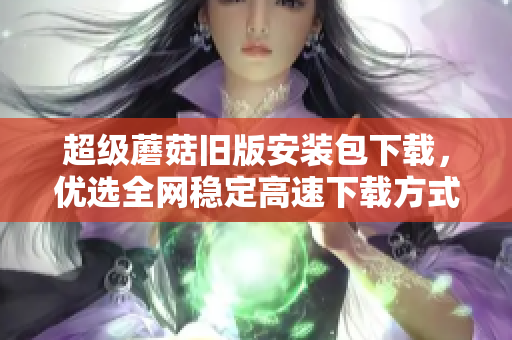 超级蘑菇旧版安装包下载，优选全网稳定高速下载方式
