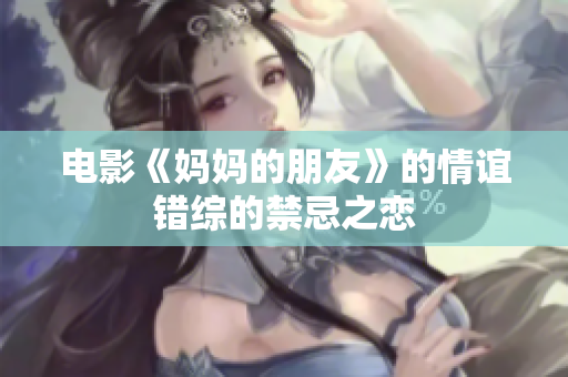 电影《妈妈的朋友》的情谊错综的禁忌之恋