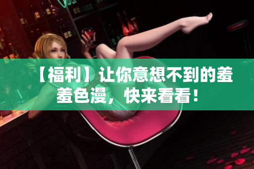 【福利】让你意想不到的羞羞色漫，快来看看！